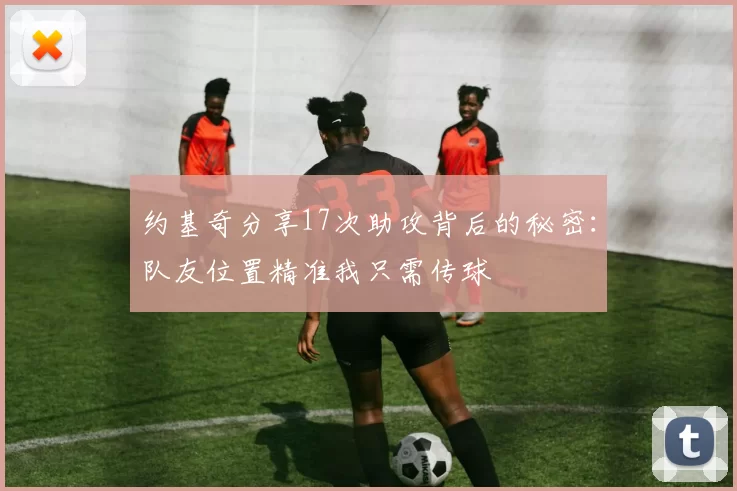 约基奇分享17次助攻背后的秘密：队友位置精准我只需传球