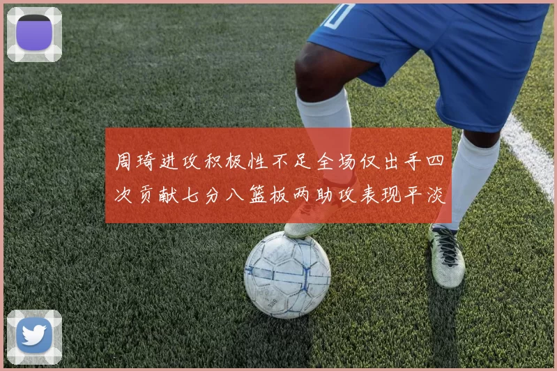 周琦进攻积极性不足全场仅出手四次贡献七分八篮板两助攻表现平淡