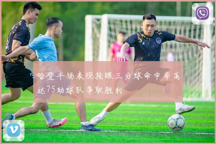 哈登半场表现抢眼三分球命中率高达75助球队争取胜利