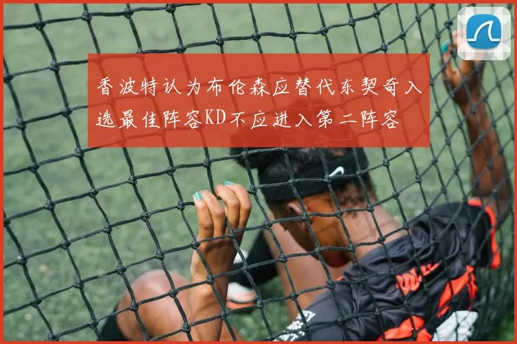 香波特认为布伦森应替代东契奇入选最佳阵容KD不应进入第二阵容