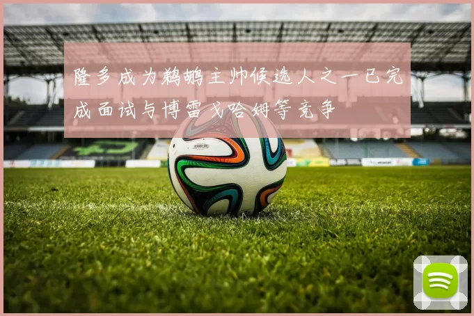 隆多成为鹈鹕主帅候选人之一已完成面试与博雷戈哈姆等竞争