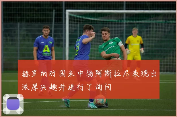 赫罗纳对国米中场阿斯拉尼表现出浓厚兴趣并进行了询问