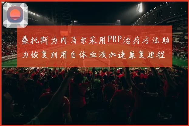 桑托斯为内马尔采用PRP治疗方法助力恢复利用自体血液加速康复进程